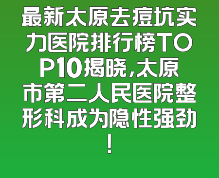 最新太原去痘坑实力医院排行榜TOP10揭晓，太原市第二人民医院整形科成为隐性强劲！
