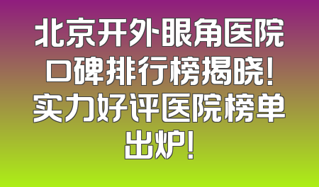 北京开外眼角医院口碑排行榜揭晓！实力好评医院榜单出炉！