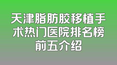 天津脂肪胶移植手术热门医院排名榜前五介绍