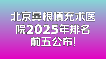 北京鼻根填充术医院2025年排名前五公布！
