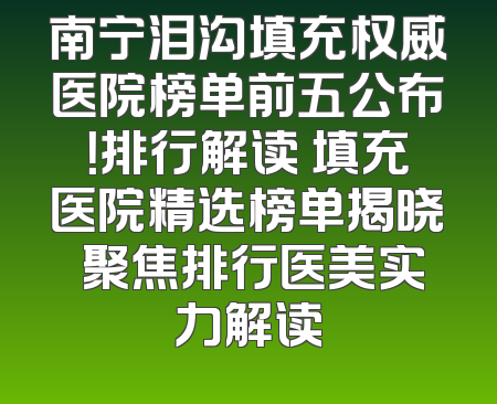 南宁泪沟填充权威医院榜单前五公布！排行解读 填充医院精选榜单揭晓 聚焦排行医美实力解读