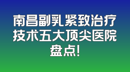 南昌副乳紧致治疗技术五大顶尖医院盘点！