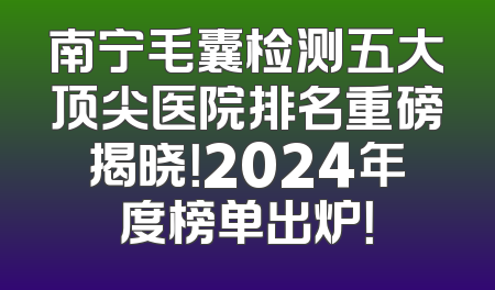 南宁毛囊检测五大顶尖医院排名重磅揭晓！2024年度榜单出炉！