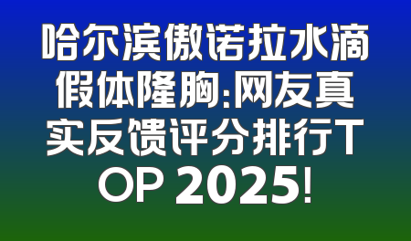 哈尔滨傲诺拉水滴假体隆胸：网友真实反馈评分排行TOP 2025！