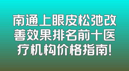 南通上眼皮松弛改善效果排名前十医疗机构价格指南！