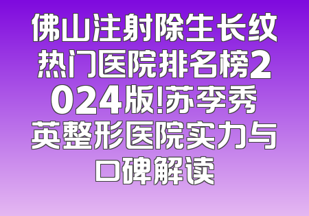 佛山注射除生长纹热门医院排名榜2024版！苏李秀英整形医院实力与口碑解读