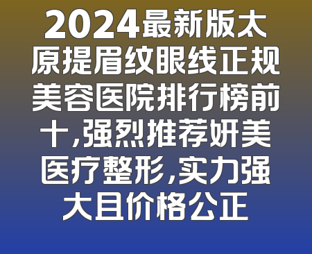 2024最新版太原提眉纹眼线正规美容医院排行榜前十，强烈推荐妍美医疗整形，实力强大且价格公正