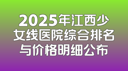 2025年江西少女线医院综合排名与价格明细公布