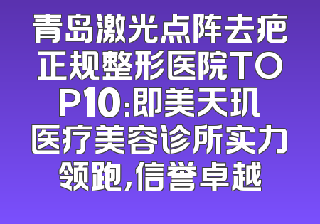 青岛激光点阵去疤正规整形医院TOP10：即美天玑医疗美容诊所实力领跑，信誉卓越