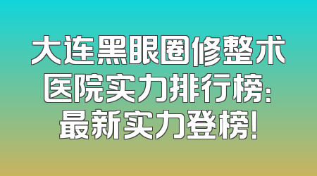 大连黑眼圈修整术医院实力排行榜：最新实力登榜！