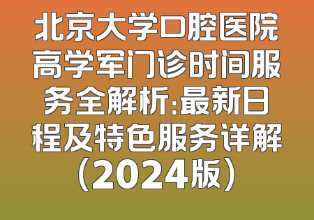 北京大学口腔医院高学军门诊时间服务全解析：最新日程及特色服务详解（2024版）