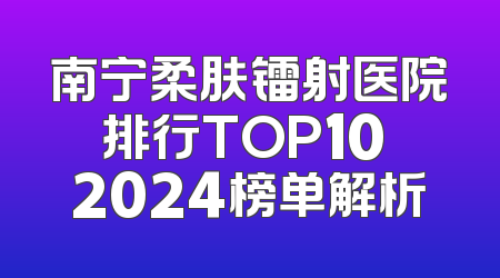 南宁柔肤镭射医院排行TOP10 2024榜单解析