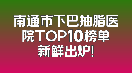 南通市下巴抽脂医院TOP10榜单新鲜出炉！