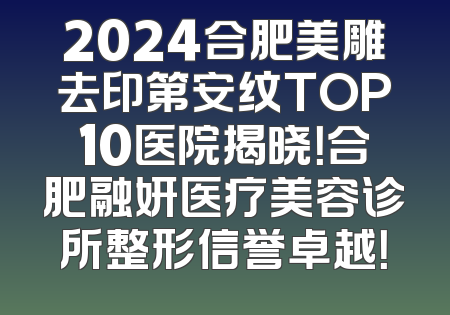 2024合肥美雕去印第安纹TOP10医院揭晓！合肥融妍医疗美容诊所整形信誉卓越！