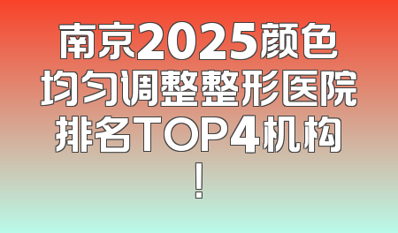 南京2025颜色均匀调整整形医院排名TOP4机构！