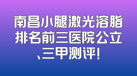 南昌小腿激光溶脂排名前三医院公立、三甲测评!