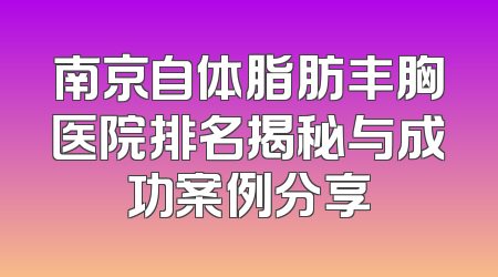 南京自体脂肪丰胸医院排名揭秘与成功案例分享