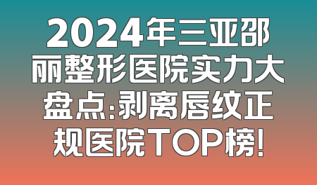 2024年三亚邵丽整形医院实力大盘点：剥离唇纹正规医院TOP榜！