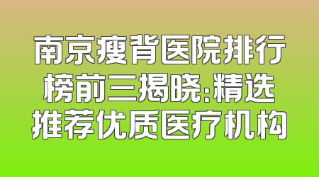 南京瘦背医院排行榜前三揭晓：精选推荐优质医疗机构
