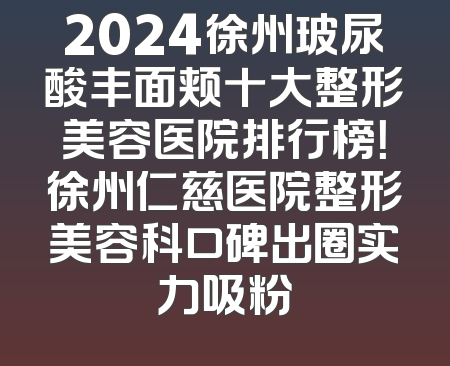 2024徐州玻尿酸丰面颊十大整形美容医院排行榜！徐州仁慈医院整形美容科口碑出圈实力吸粉