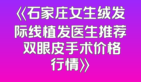《石家庄女生绒发际线植发医生推荐 双眼皮手术价格行情》