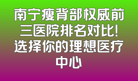 南宁瘦背部权威前三医院排名对比！选择你的理想医疗中心