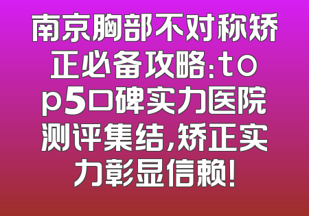 南京胸部不对称矫正必备攻略：top5口碑实力医院测评集结，矫正实力彰显信赖！