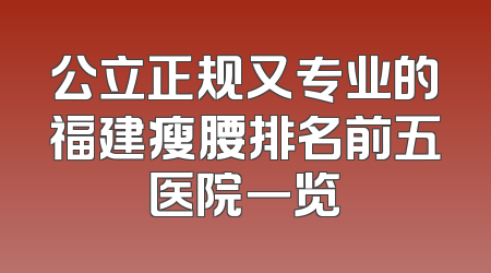 公立正规又专业的福建瘦腰排名前五医院一览