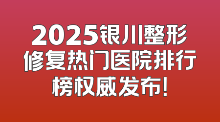 2025银川整形修复热门医院排行榜权威发布！