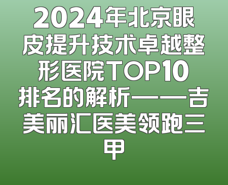 2024年北京眼皮提升技术卓越整形医院TOP10排名的解析——吉美丽汇医美领跑三甲
