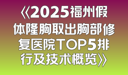 《2025福州假体隆胸取出胸部修复医院TOP5排行及技术概览》