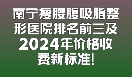 南宁瘦腰腹吸脂整形医院排名前三及2024年价格收费新标准！