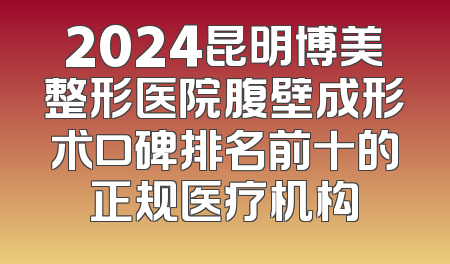 2024昆明博美整形医院腹壁成形术口碑排名前十的正规医疗机构