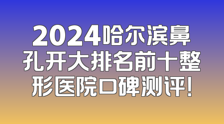 2024哈尔滨鼻孔开大排名前十整形医院口碑测评！