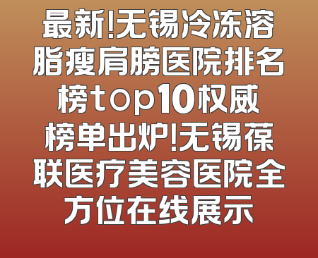 最新！无锡冷冻溶脂瘦肩膀医院排名榜top10权威榜单出炉！无锡葆联医疗美容医院全方位在线展示