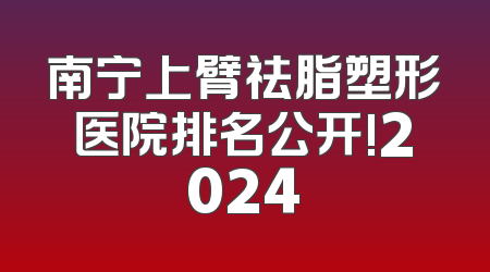 南宁上臂祛脂塑形医院排名公开!2024