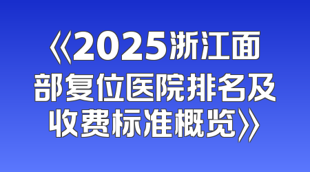 《2025浙江面部复位医院排名及收费标准概览》