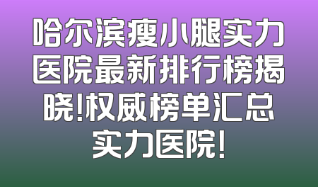 哈尔滨瘦小腿实力医院最新排行榜揭晓！权威榜单汇总实力医院！