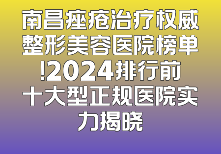 南昌痤疮治疗权威整形美容医院榜单！2024排行前十大型正规医院实力揭晓