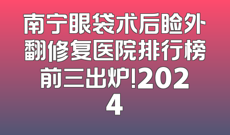 南宁眼袋术后睑外翻修复医院排行榜前三出炉!2024