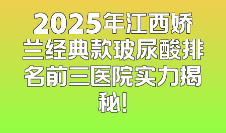2025年江西娇兰经典款玻尿酸排名前三医院实力揭秘！