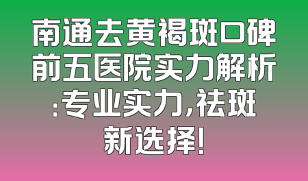 南通去黄褐斑口碑前五医院实力解析：专业实力，祛斑新选择！