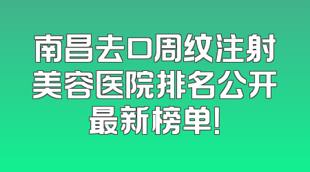 南昌去口周纹注射美容医院排名公开最新榜单！