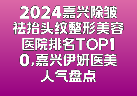 2024嘉兴除皱祛抬头纹整形美容医院排名TOP10，嘉兴伊妍医美人气盘点