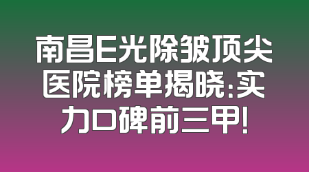 南昌E光除皱顶尖医院榜单揭晓：实力口碑前三甲！