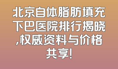 北京自体脂肪填充下巴医院排行揭晓，权威资料与价格共享！