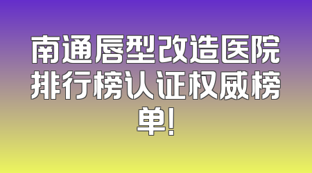 南通唇型改造医院排行榜认证权威榜单！