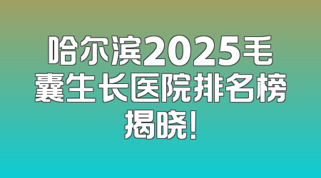 哈尔滨2025毛囊生长医院排名榜揭晓！