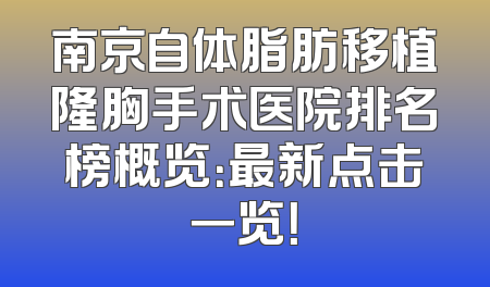 南京自体脂肪移植隆胸手术医院排名榜概览：最新点击一览！