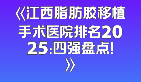 《江西脂肪胶移植手术医院排名2025：四强盘点！》